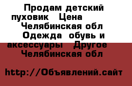 Продам детский пуховик › Цена ­ 1 000 - Челябинская обл. Одежда, обувь и аксессуары » Другое   . Челябинская обл.